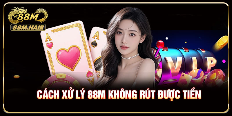 Cách xử lý ngay khi gặp tình trạng 88M không rút được tiền